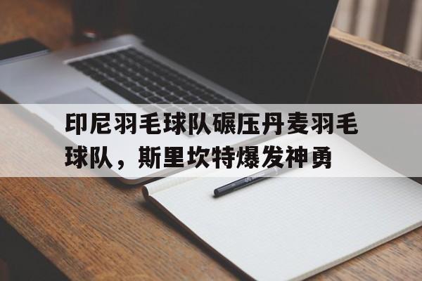 开云体育入口-印尼羽毛球队碾压丹麦羽毛球队，斯里坎特爆发神勇的简单介绍